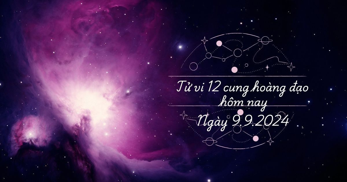 Tử vi 12 cung hoàng đạo hôm nay 9/9/2024 Song Tử bất cẩn, Song Ngư hấp tấp