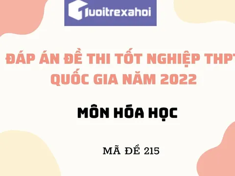 Đáp án đề thi tốt nghiệp THPT môn Hóa học mã đề 215 kỳ thi quốc gia 2022 chính xác nhất