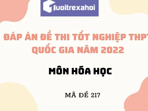 Đáp án đề thi tốt nghiệp THPT môn Hóa học mã đề 217 kỳ thi quốc gia 2022 chính xác nhất