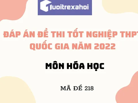 Đáp án đề thi tốt nghiệp THPT môn Hóa học mã đề 218 kỳ thi quốc gia 2022 chính xác nhất