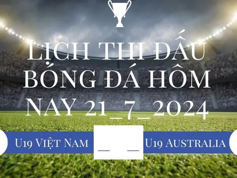 Lịch thi đấu bóng đá hôm nay 21/7/2024: U19 Việt Nam vs U19 Úc