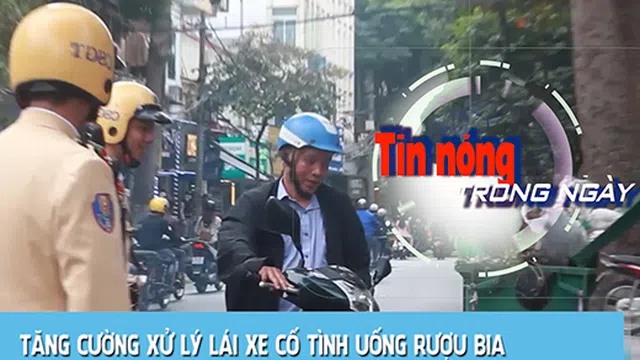 Tin nóng ngày 31/12: Tăng cường xử lý lái xe cố tình uống rượu bia