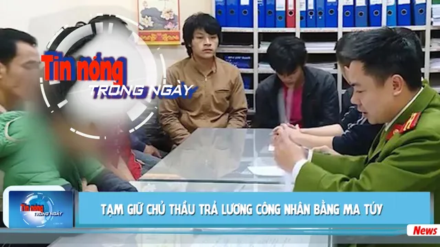 Tin nóng ngày 07/01/2020: Tạm giam chủ thầu trả lương công nhân bằng ma túy